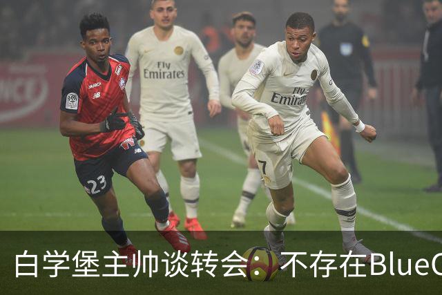 白学堡主帅谈转会：不存在BlueCo的项目，一切以俱乐部利益为重